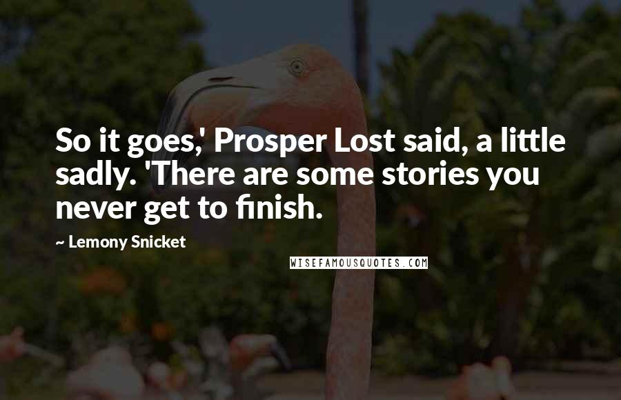 Lemony Snicket Quotes: So it goes,' Prosper Lost said, a little sadly. 'There are some stories you never get to finish.