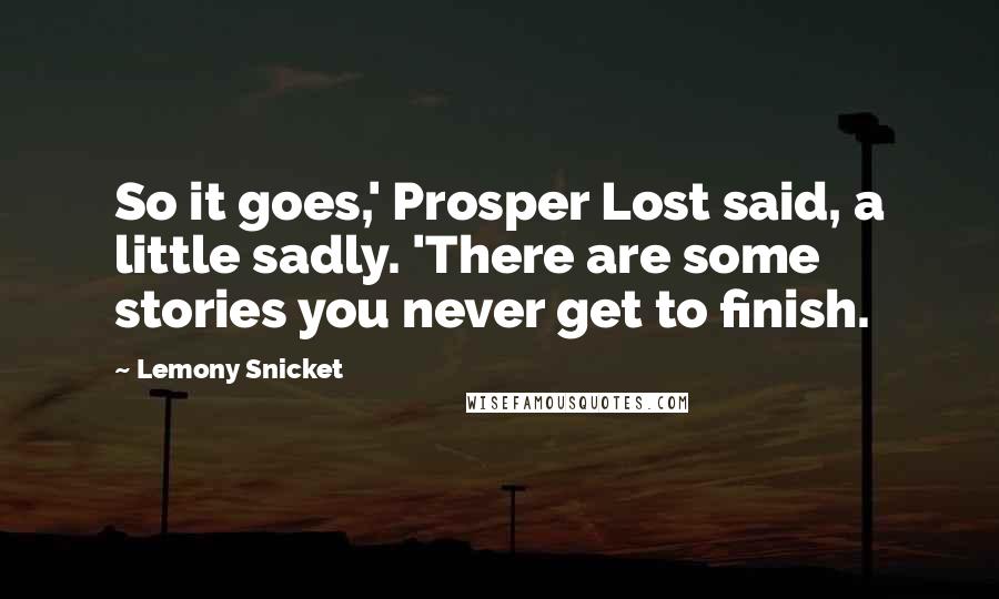 Lemony Snicket Quotes: So it goes,' Prosper Lost said, a little sadly. 'There are some stories you never get to finish.