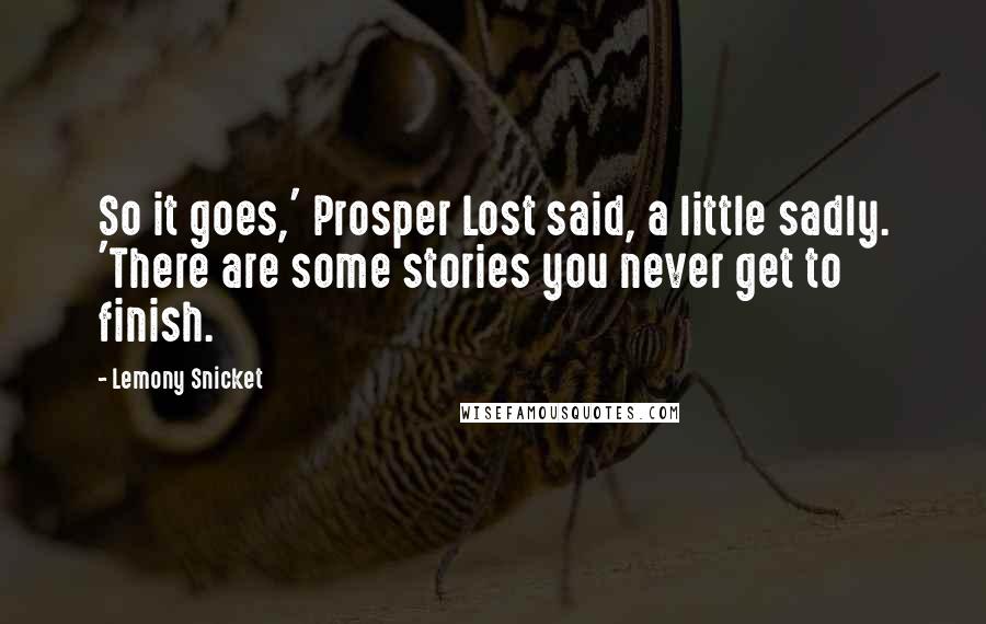 Lemony Snicket Quotes: So it goes,' Prosper Lost said, a little sadly. 'There are some stories you never get to finish.