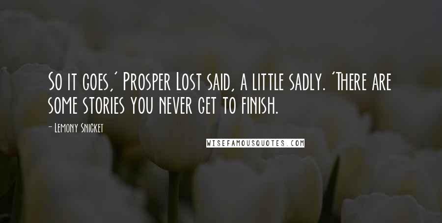 Lemony Snicket Quotes: So it goes,' Prosper Lost said, a little sadly. 'There are some stories you never get to finish.