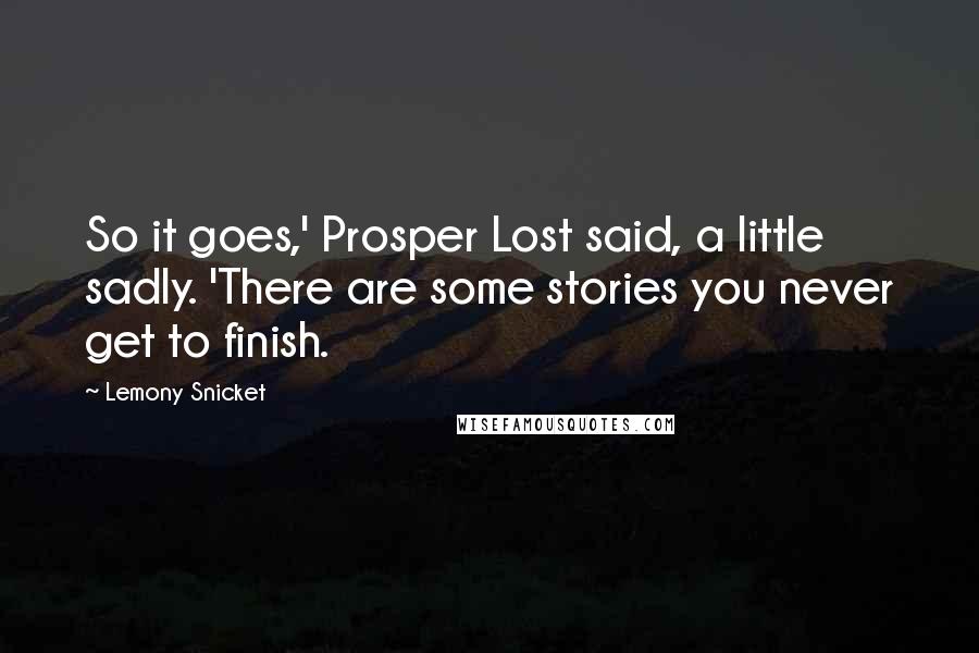 Lemony Snicket Quotes: So it goes,' Prosper Lost said, a little sadly. 'There are some stories you never get to finish.