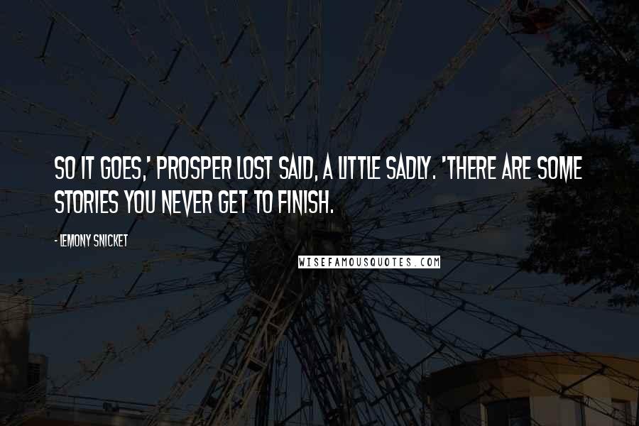 Lemony Snicket Quotes: So it goes,' Prosper Lost said, a little sadly. 'There are some stories you never get to finish.