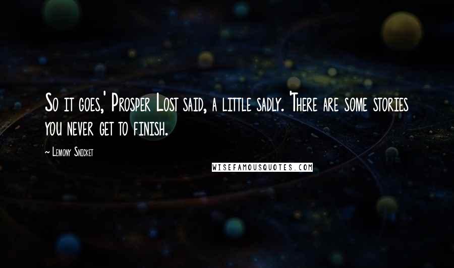 Lemony Snicket Quotes: So it goes,' Prosper Lost said, a little sadly. 'There are some stories you never get to finish.