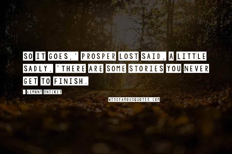 Lemony Snicket Quotes: So it goes,' Prosper Lost said, a little sadly. 'There are some stories you never get to finish.