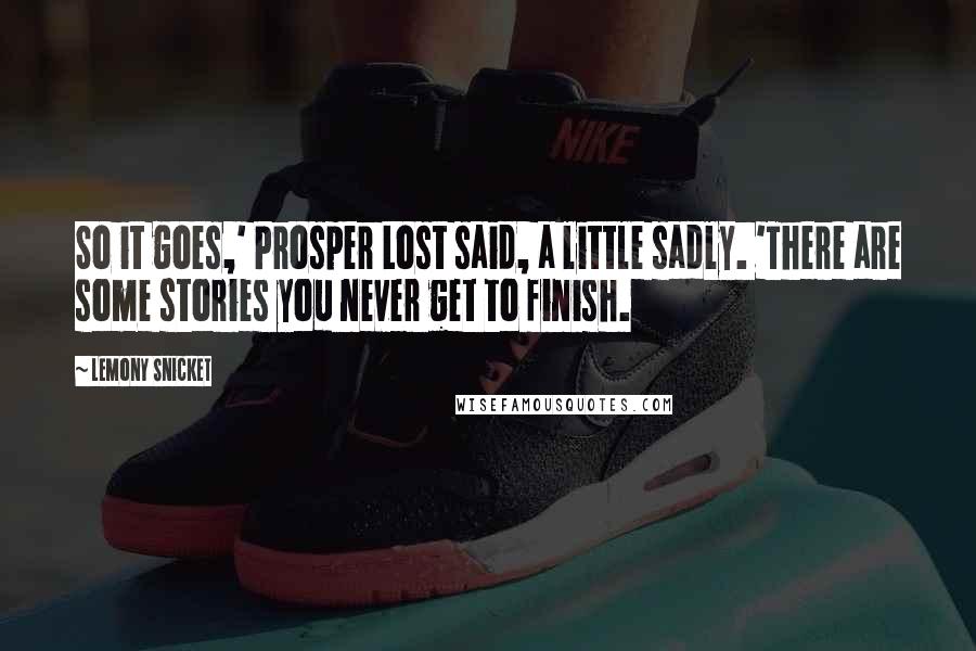 Lemony Snicket Quotes: So it goes,' Prosper Lost said, a little sadly. 'There are some stories you never get to finish.