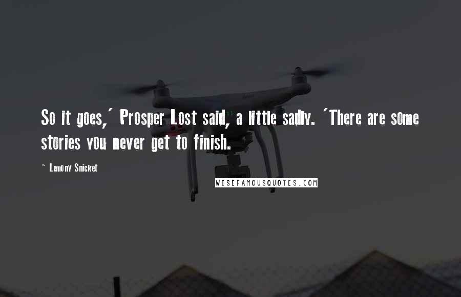 Lemony Snicket Quotes: So it goes,' Prosper Lost said, a little sadly. 'There are some stories you never get to finish.