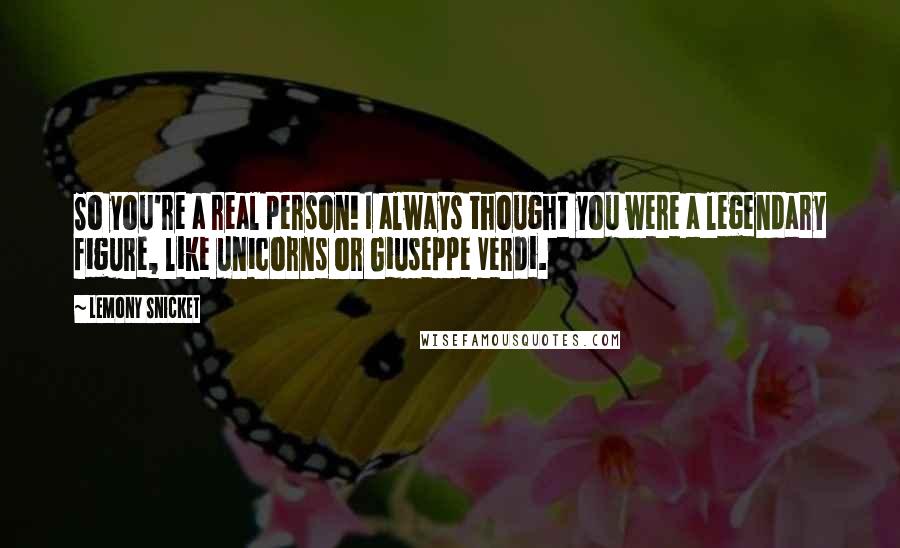 Lemony Snicket Quotes: So you're a real person! I always thought you were a legendary figure, like unicorns or Giuseppe Verdi.