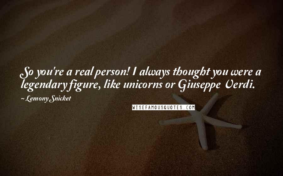 Lemony Snicket Quotes: So you're a real person! I always thought you were a legendary figure, like unicorns or Giuseppe Verdi.