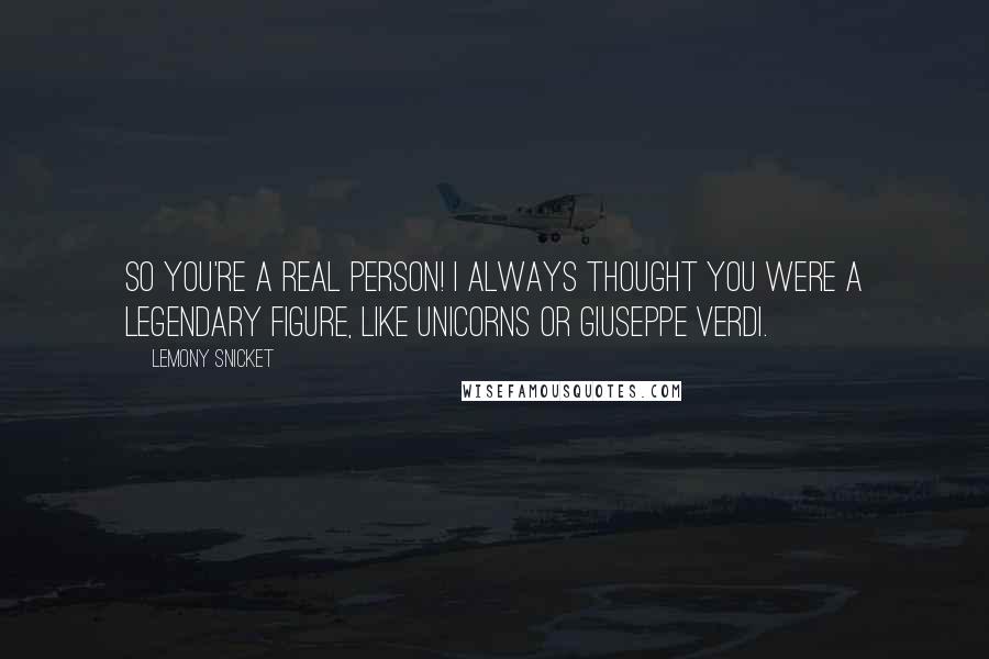 Lemony Snicket Quotes: So you're a real person! I always thought you were a legendary figure, like unicorns or Giuseppe Verdi.