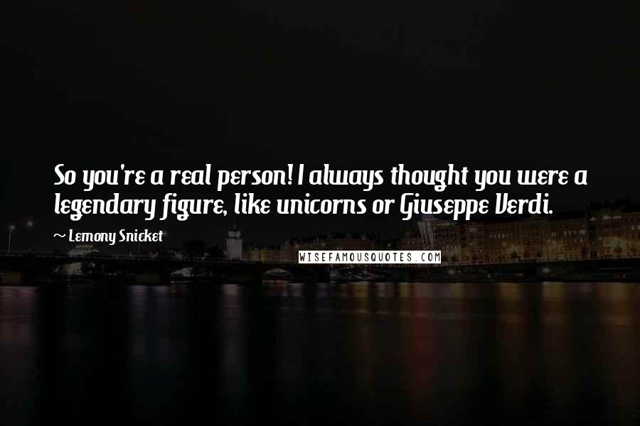 Lemony Snicket Quotes: So you're a real person! I always thought you were a legendary figure, like unicorns or Giuseppe Verdi.