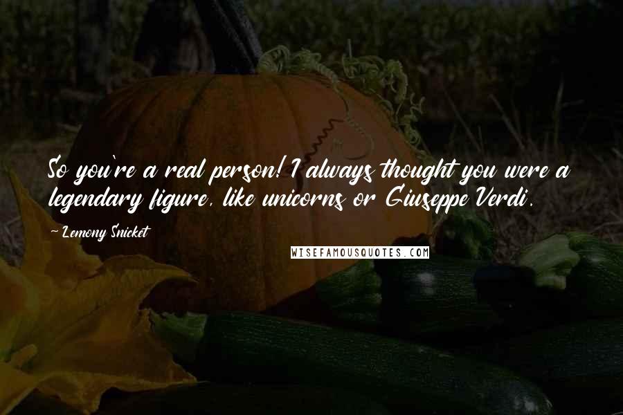 Lemony Snicket Quotes: So you're a real person! I always thought you were a legendary figure, like unicorns or Giuseppe Verdi.