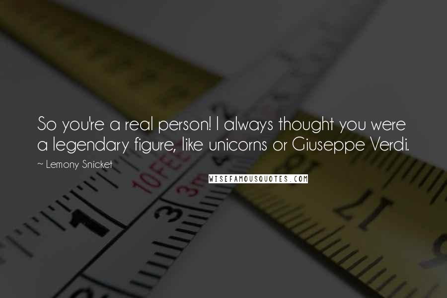 Lemony Snicket Quotes: So you're a real person! I always thought you were a legendary figure, like unicorns or Giuseppe Verdi.