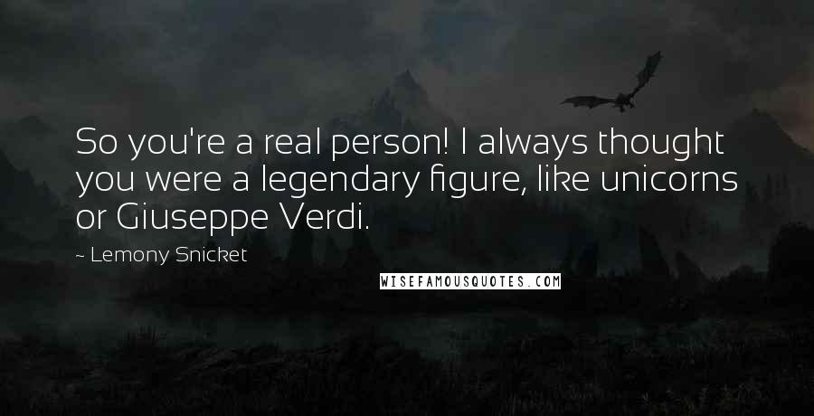 Lemony Snicket Quotes: So you're a real person! I always thought you were a legendary figure, like unicorns or Giuseppe Verdi.