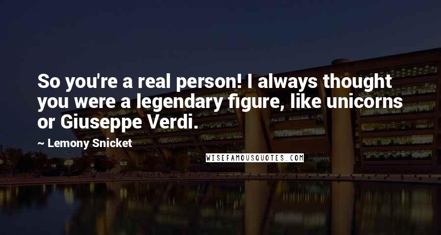 Lemony Snicket Quotes: So you're a real person! I always thought you were a legendary figure, like unicorns or Giuseppe Verdi.