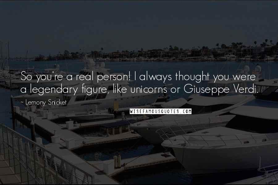 Lemony Snicket Quotes: So you're a real person! I always thought you were a legendary figure, like unicorns or Giuseppe Verdi.