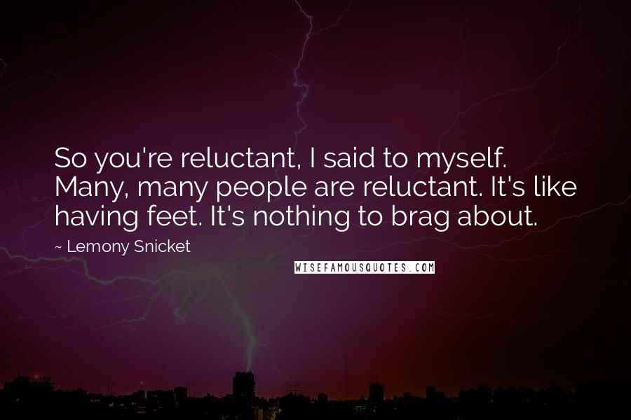 Lemony Snicket Quotes: So you're reluctant, I said to myself. Many, many people are reluctant. It's like having feet. It's nothing to brag about.