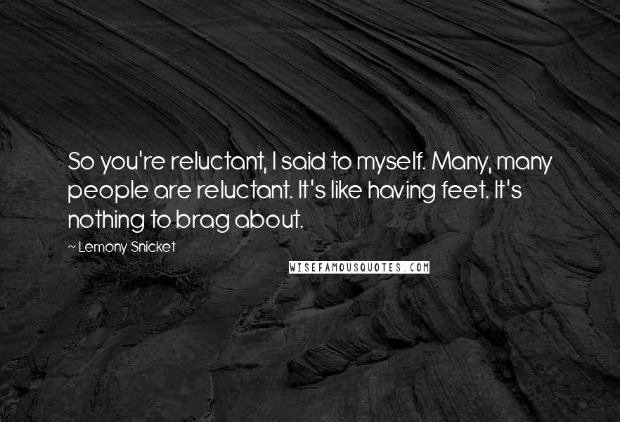 Lemony Snicket Quotes: So you're reluctant, I said to myself. Many, many people are reluctant. It's like having feet. It's nothing to brag about.