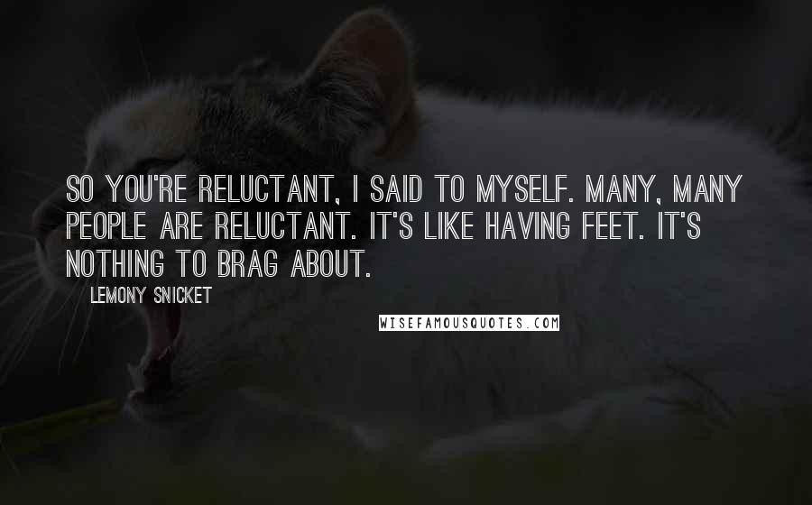 Lemony Snicket Quotes: So you're reluctant, I said to myself. Many, many people are reluctant. It's like having feet. It's nothing to brag about.