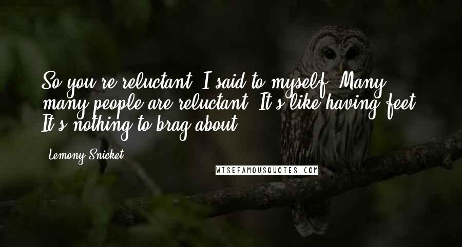 Lemony Snicket Quotes: So you're reluctant, I said to myself. Many, many people are reluctant. It's like having feet. It's nothing to brag about.