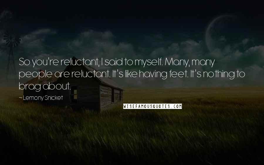 Lemony Snicket Quotes: So you're reluctant, I said to myself. Many, many people are reluctant. It's like having feet. It's nothing to brag about.