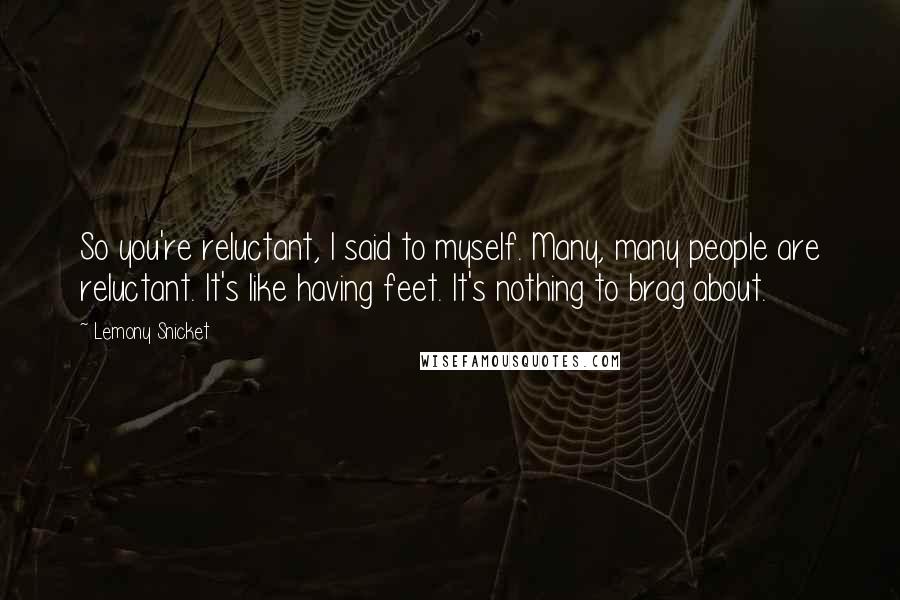 Lemony Snicket Quotes: So you're reluctant, I said to myself. Many, many people are reluctant. It's like having feet. It's nothing to brag about.