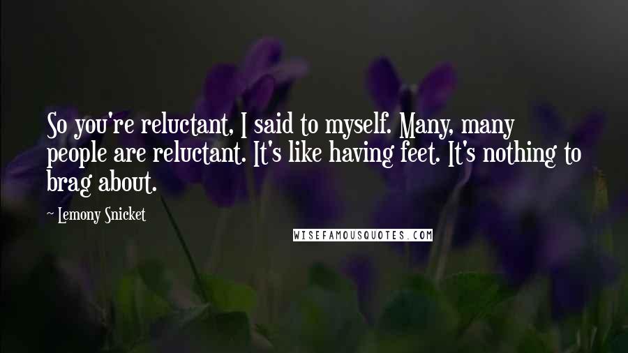 Lemony Snicket Quotes: So you're reluctant, I said to myself. Many, many people are reluctant. It's like having feet. It's nothing to brag about.