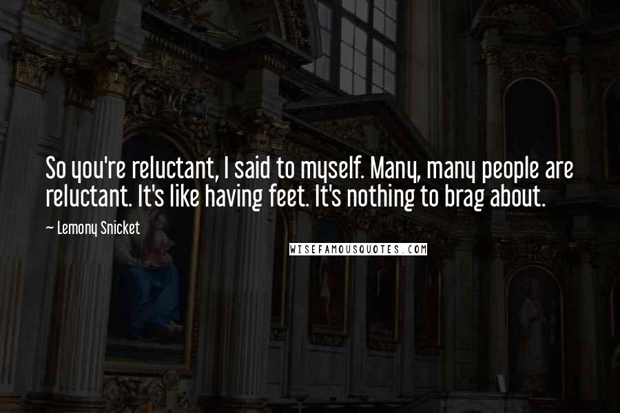 Lemony Snicket Quotes: So you're reluctant, I said to myself. Many, many people are reluctant. It's like having feet. It's nothing to brag about.