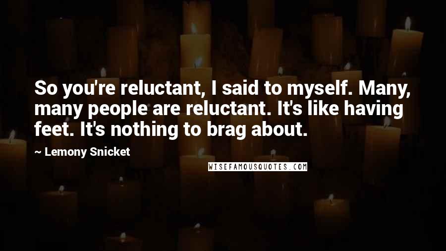 Lemony Snicket Quotes: So you're reluctant, I said to myself. Many, many people are reluctant. It's like having feet. It's nothing to brag about.