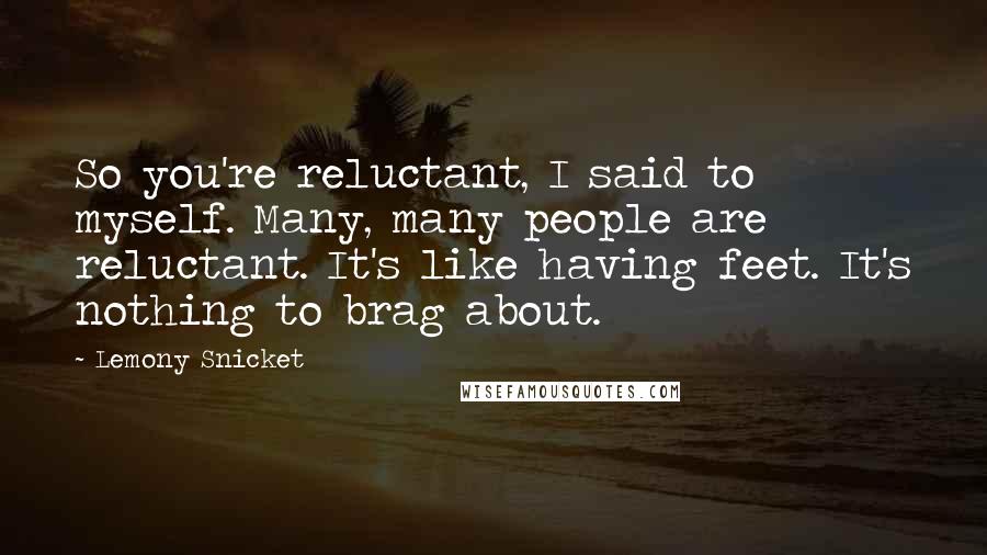 Lemony Snicket Quotes: So you're reluctant, I said to myself. Many, many people are reluctant. It's like having feet. It's nothing to brag about.