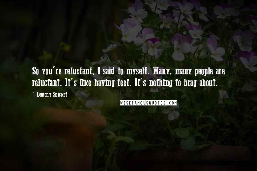 Lemony Snicket Quotes: So you're reluctant, I said to myself. Many, many people are reluctant. It's like having feet. It's nothing to brag about.