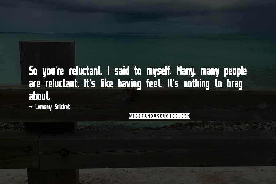 Lemony Snicket Quotes: So you're reluctant, I said to myself. Many, many people are reluctant. It's like having feet. It's nothing to brag about.