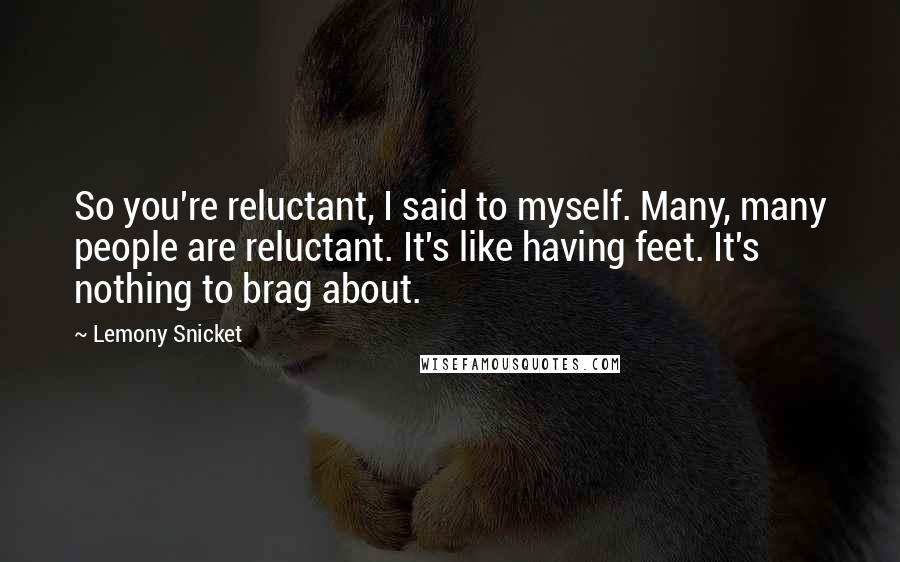 Lemony Snicket Quotes: So you're reluctant, I said to myself. Many, many people are reluctant. It's like having feet. It's nothing to brag about.