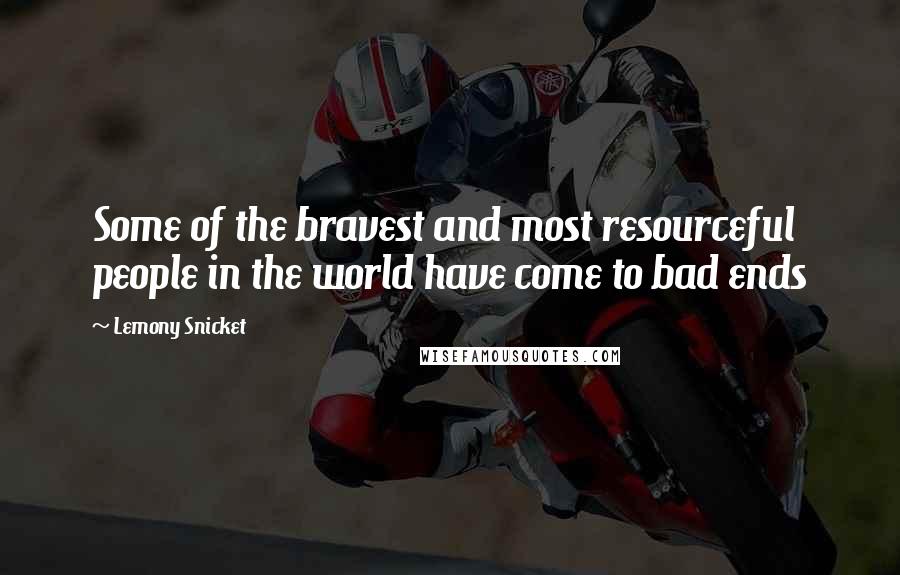 Lemony Snicket Quotes: Some of the bravest and most resourceful people in the world have come to bad ends