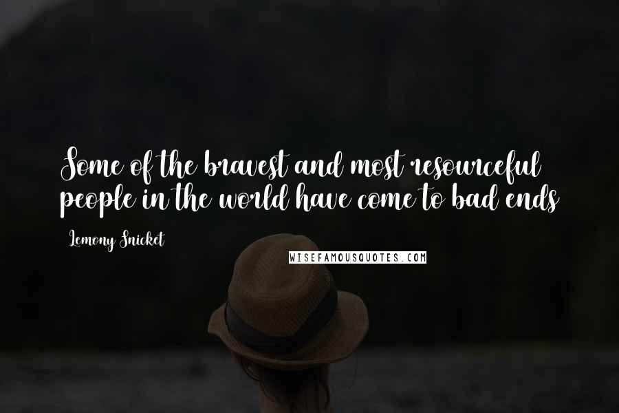 Lemony Snicket Quotes: Some of the bravest and most resourceful people in the world have come to bad ends
