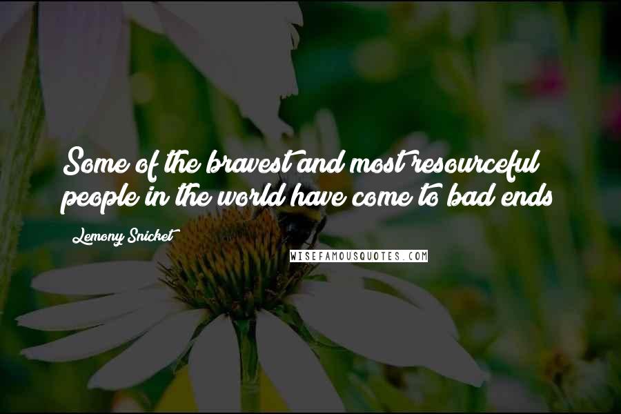 Lemony Snicket Quotes: Some of the bravest and most resourceful people in the world have come to bad ends