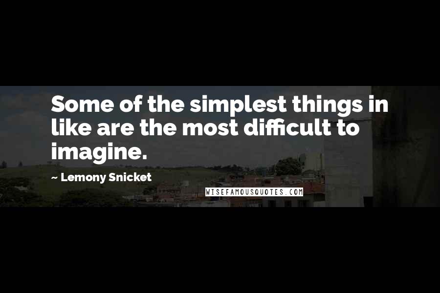 Lemony Snicket Quotes: Some of the simplest things in like are the most difficult to imagine.