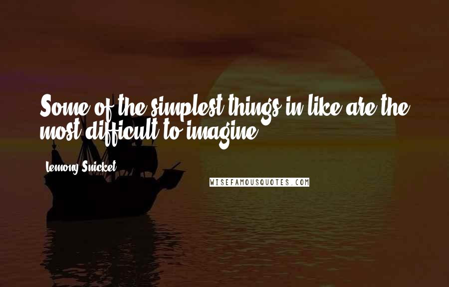 Lemony Snicket Quotes: Some of the simplest things in like are the most difficult to imagine.