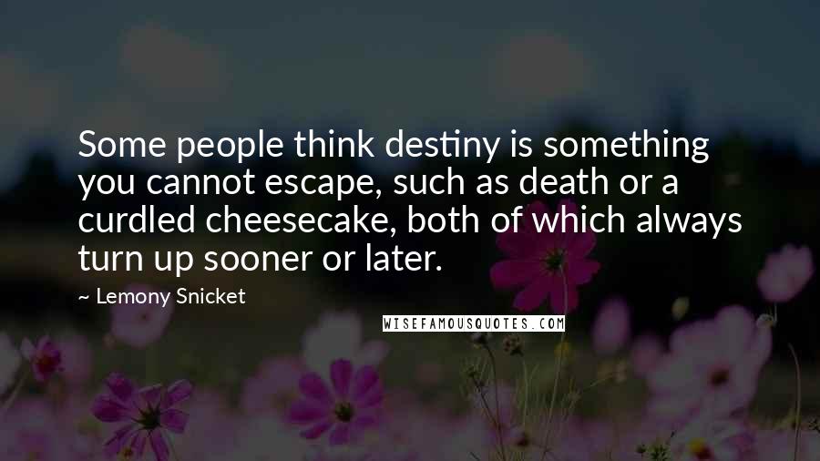 Lemony Snicket Quotes: Some people think destiny is something you cannot escape, such as death or a curdled cheesecake, both of which always turn up sooner or later.