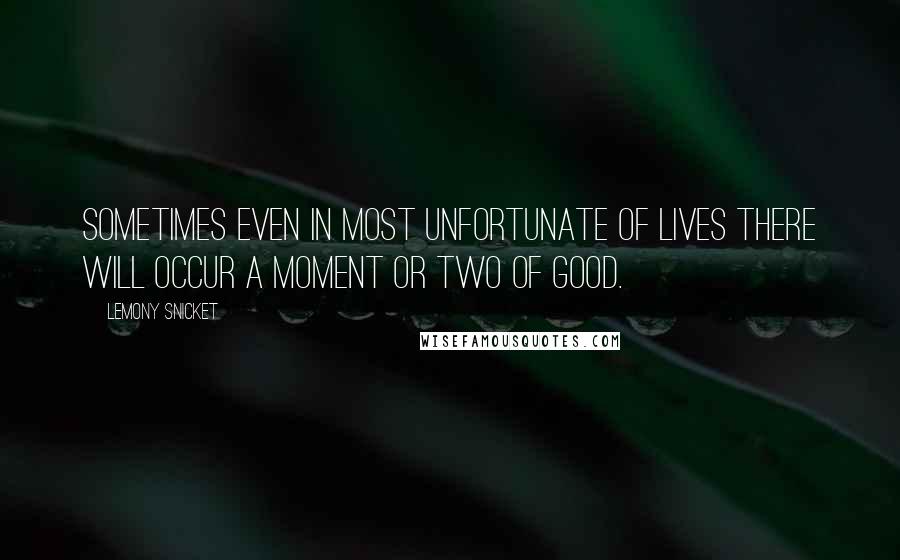 Lemony Snicket Quotes: Sometimes even in most unfortunate of lives there will occur a moment or two of good.