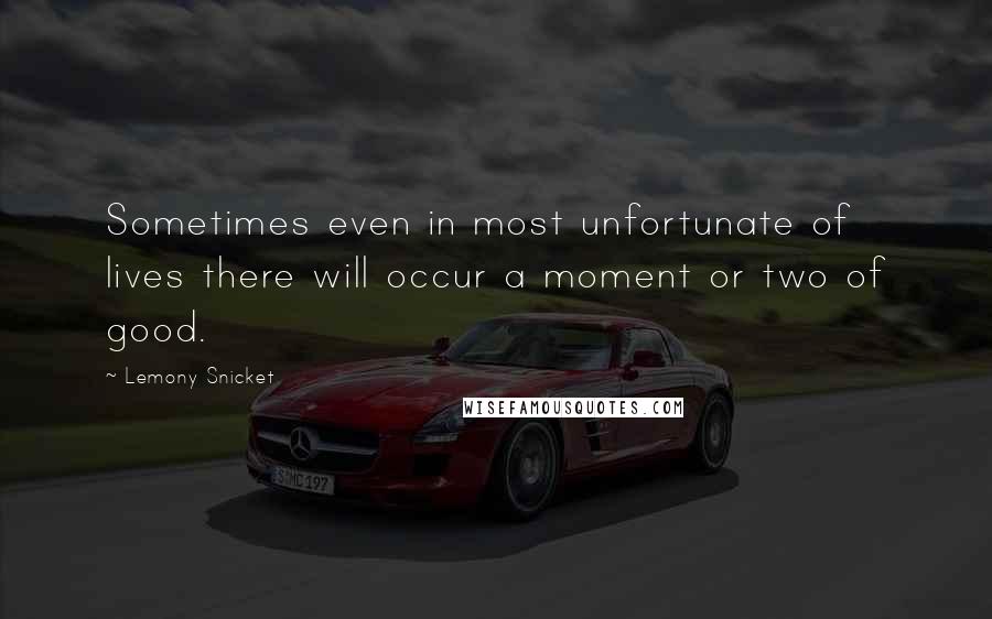 Lemony Snicket Quotes: Sometimes even in most unfortunate of lives there will occur a moment or two of good.