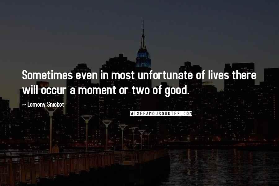 Lemony Snicket Quotes: Sometimes even in most unfortunate of lives there will occur a moment or two of good.