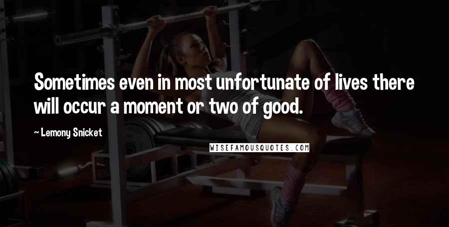 Lemony Snicket Quotes: Sometimes even in most unfortunate of lives there will occur a moment or two of good.