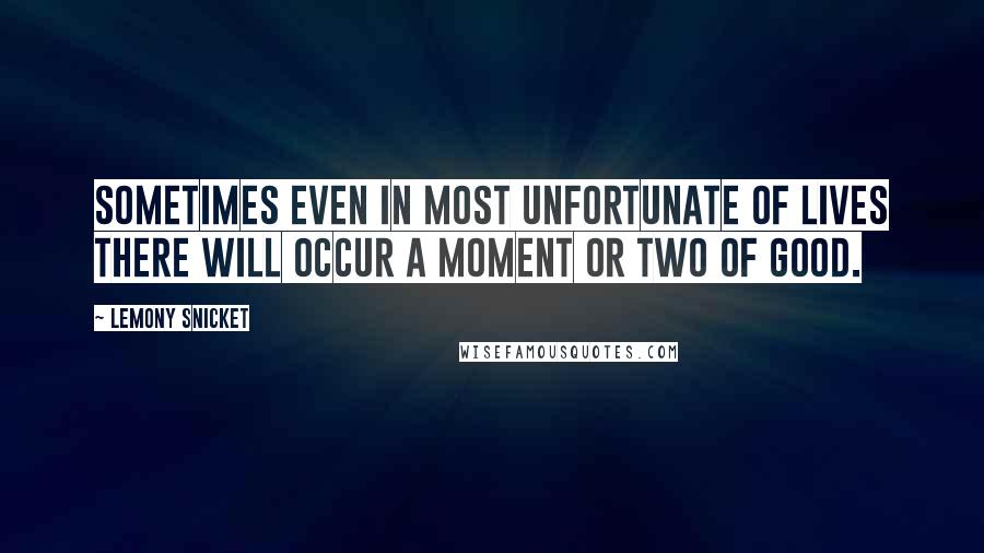 Lemony Snicket Quotes: Sometimes even in most unfortunate of lives there will occur a moment or two of good.