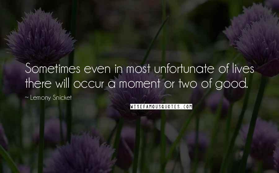 Lemony Snicket Quotes: Sometimes even in most unfortunate of lives there will occur a moment or two of good.