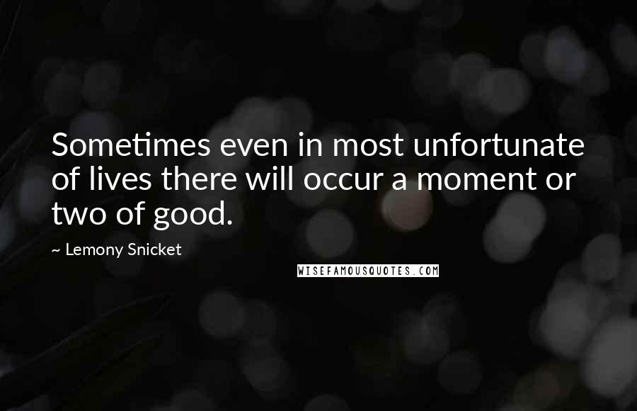 Lemony Snicket Quotes: Sometimes even in most unfortunate of lives there will occur a moment or two of good.