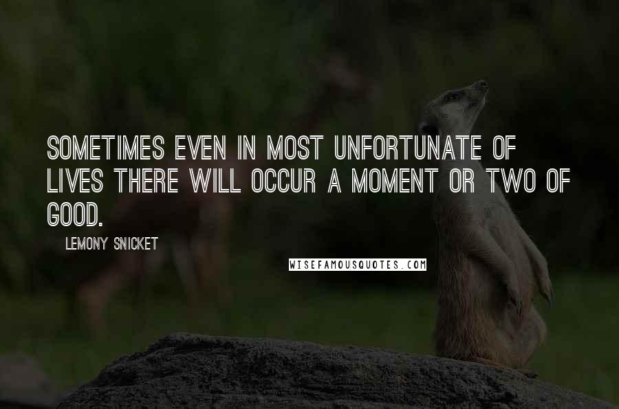 Lemony Snicket Quotes: Sometimes even in most unfortunate of lives there will occur a moment or two of good.