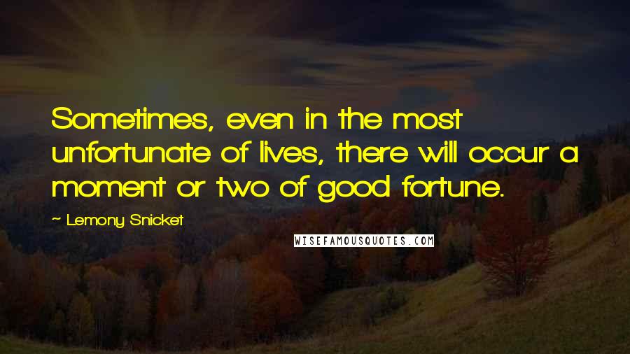 Lemony Snicket Quotes: Sometimes, even in the most unfortunate of lives, there will occur a moment or two of good fortune.