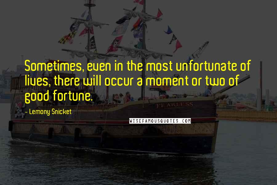 Lemony Snicket Quotes: Sometimes, even in the most unfortunate of lives, there will occur a moment or two of good fortune.