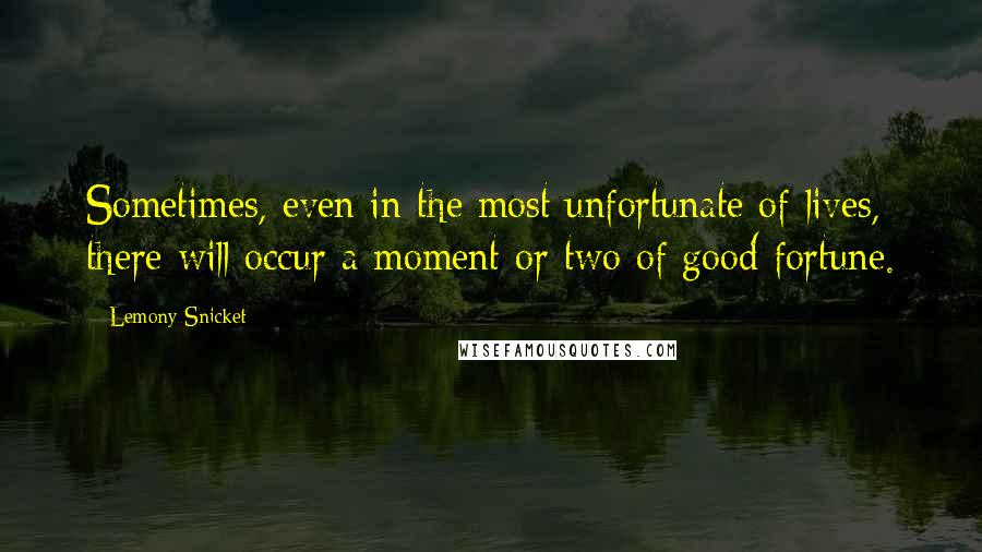 Lemony Snicket Quotes: Sometimes, even in the most unfortunate of lives, there will occur a moment or two of good fortune.