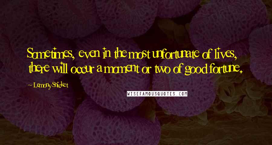 Lemony Snicket Quotes: Sometimes, even in the most unfortunate of lives, there will occur a moment or two of good fortune.